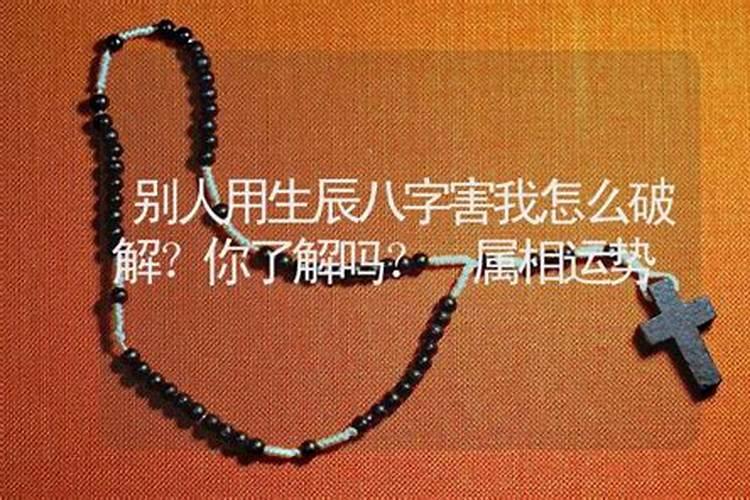 ...这个人是知道我生辰八字的。请问高人怎么能破除。谢谢