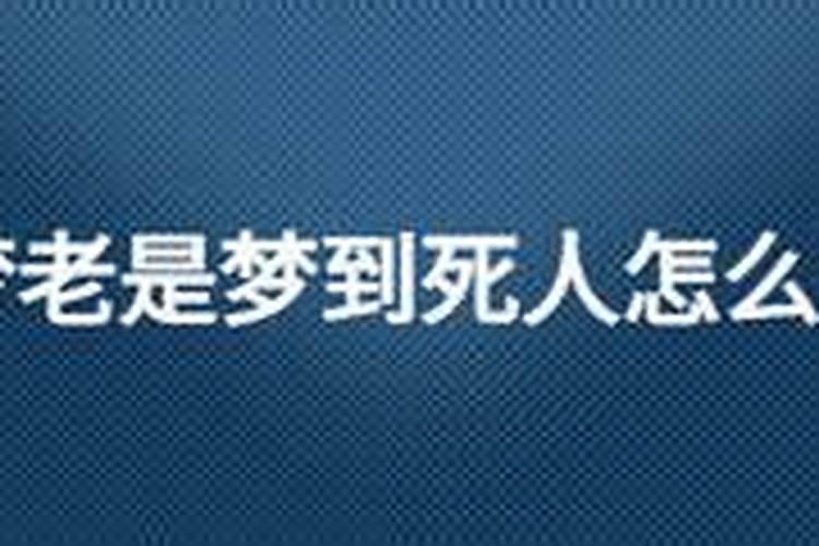 我老爸今年70多了,他说他最近老梦见死人,最问这是怎么回事。