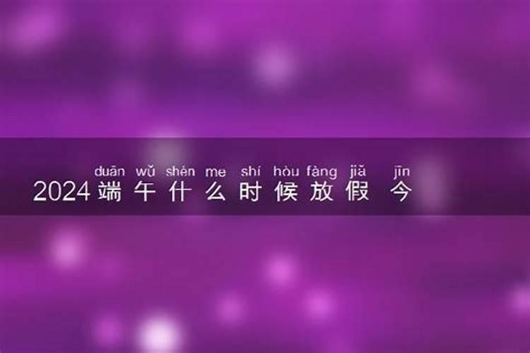 2024端午什么时候放假 今年端午节是几月几日星期几