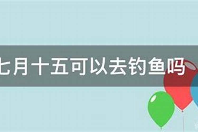 农历七月十五可以去钓鱼吗