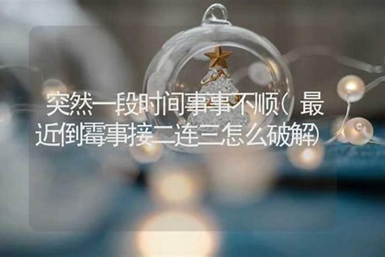 最近倒霉事接二连三怎么破解倒霉的事一件接着一件怎么破解？